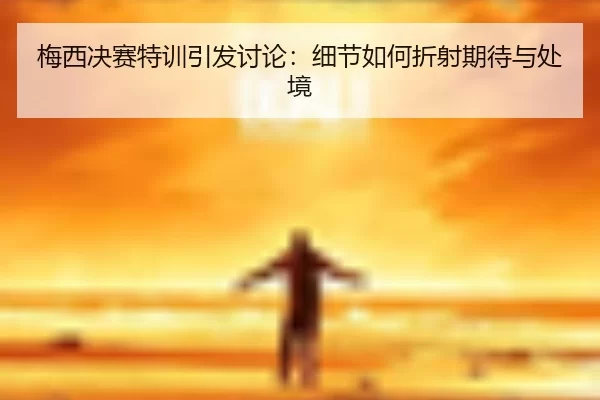 梅西决赛特训引发讨论：细节如何折射期待与处境
